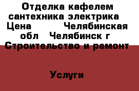 Отделка кафелем сантехника электрика › Цена ­ 400 - Челябинская обл., Челябинск г. Строительство и ремонт » Услуги   . Челябинская обл.,Челябинск г.